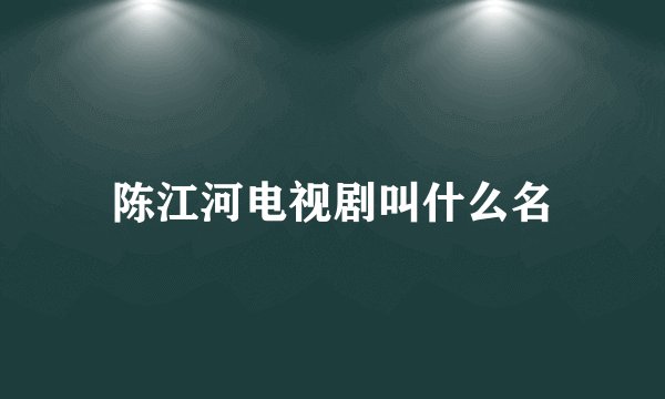 陈江河电视剧叫什么名