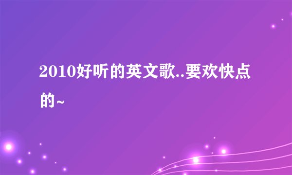 2010好听的英文歌..要欢快点的~