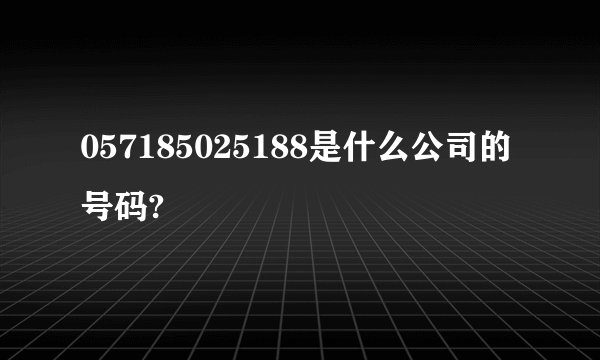 057185025188是什么公司的号码?