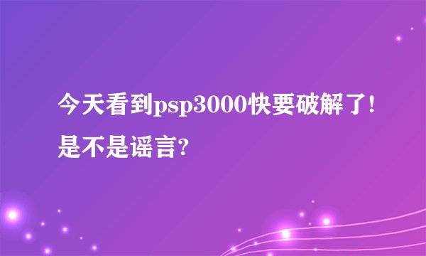 今天看到psp3000快要破解了!是不是谣言?