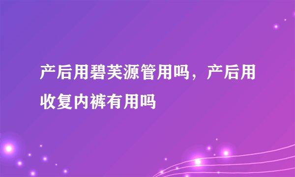 产后用碧芙源管用吗，产后用收复内裤有用吗