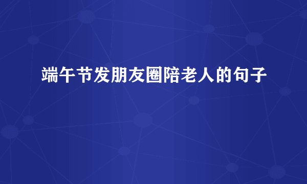 端午节发朋友圈陪老人的句子