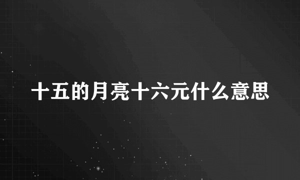 十五的月亮十六元什么意思