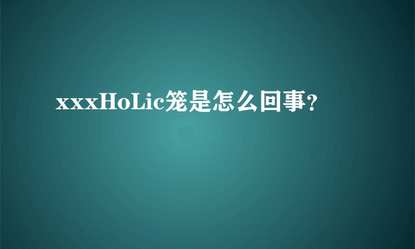 xxxHoLic笼是怎么回事?