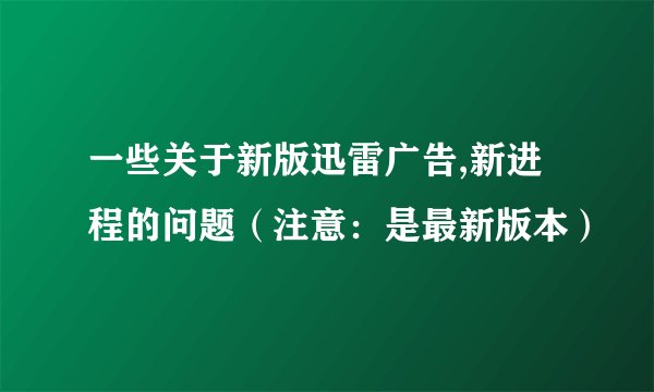 一些关于新版迅雷广告,新进程的问题(注意:是最新版本)