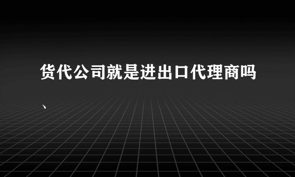 货代公司就是进出口代理商吗、