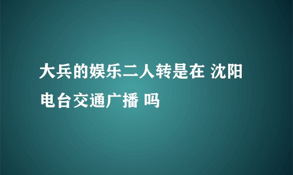 大兵的娱乐二人转是在 沈阳电台交通广播 吗