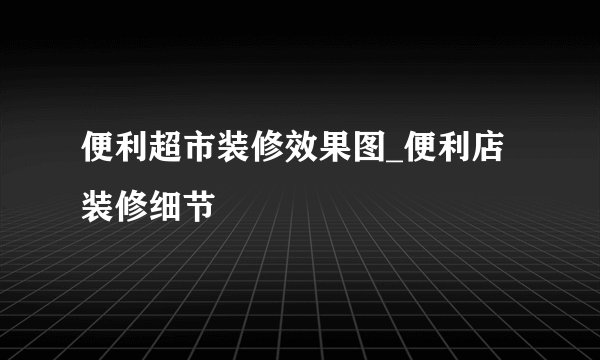 便利超市装修效果图_便利店装修细节