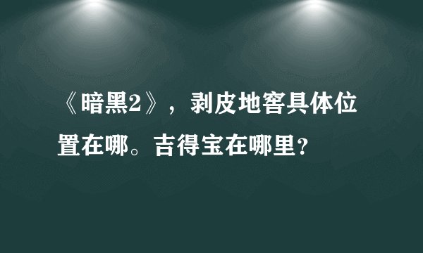 《暗黑2》，剥皮地窖具体位置在哪。吉得宝在哪里？