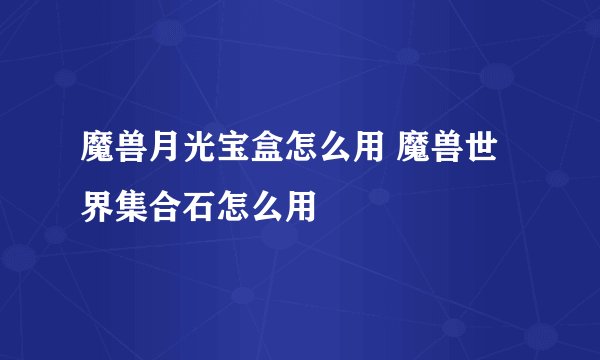 魔兽月光宝盒怎么用 魔兽世界集合石怎么用