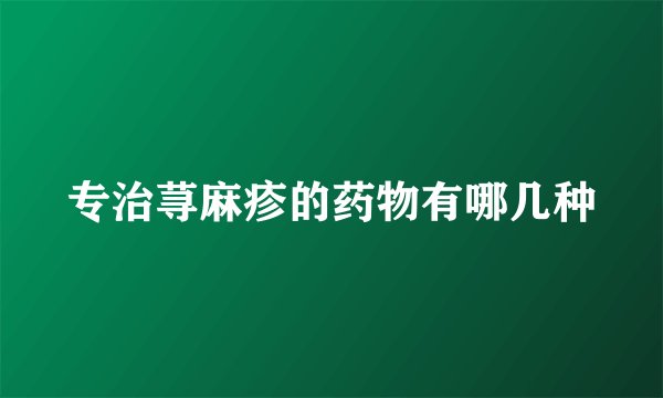 专治荨麻疹的药物有哪几种