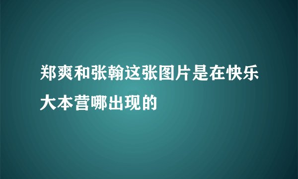 郑爽和张翰这张图片是在快乐大本营哪出现的