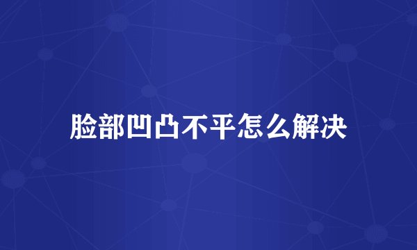 脸部凹凸不平怎么解决