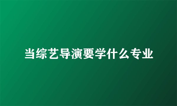 当综艺导演要学什么专业
