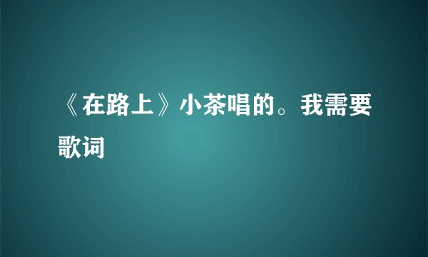 《在路上》小茶唱的。我需要歌词
