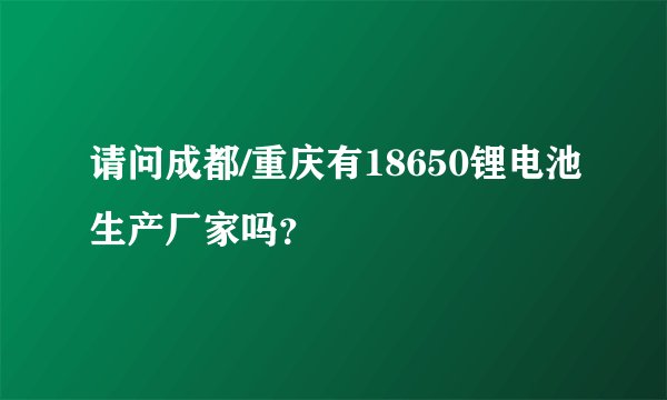 请问成都/重庆有18650锂电池生产厂家吗?