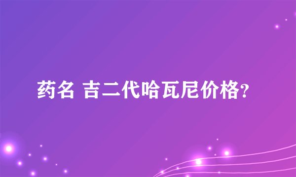 药名 吉二代哈瓦尼价格？