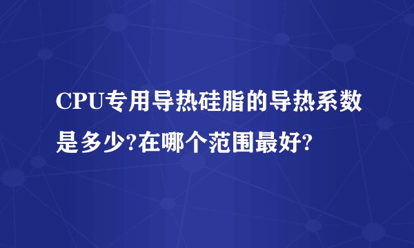 CPU专用导热硅脂的导热系数是多少?在哪个范围最好?
