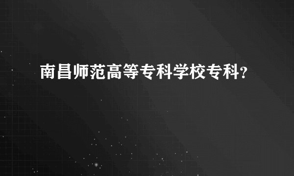 南昌师范高等专科学校专科？