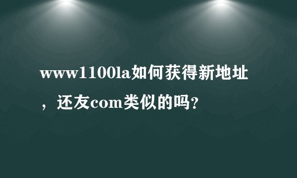 www1100la如何获得新地址，还友com类似的吗？