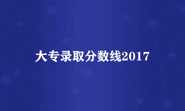 大专录取分数线2017