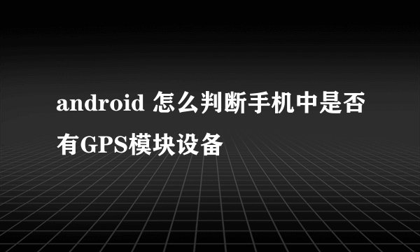 android 怎么判断手机中是否有GPS模块设备