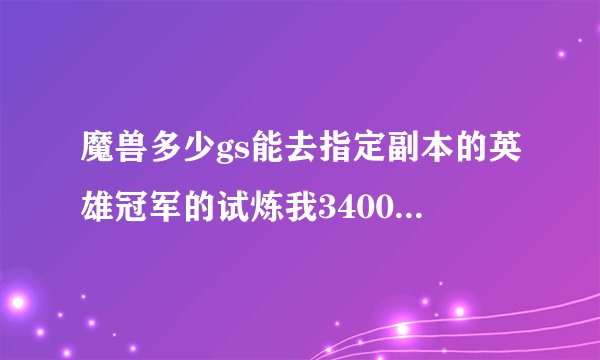 魔兽多少gs能去指定副本的英雄冠军的试炼我3400那地方还是锁的?