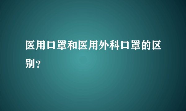 医用口罩和医用外科口罩的区别？
