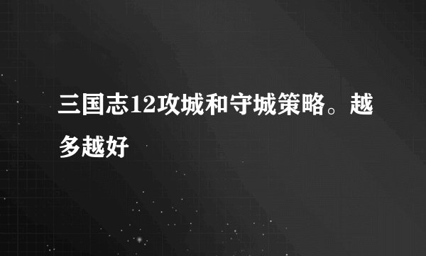 三国志12攻城和守城策略。越多越好