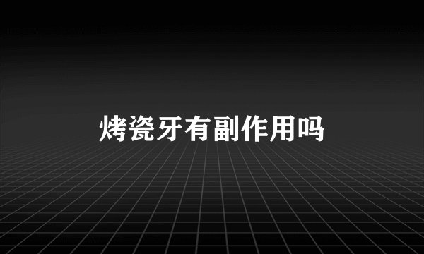 烤瓷牙有副作用吗