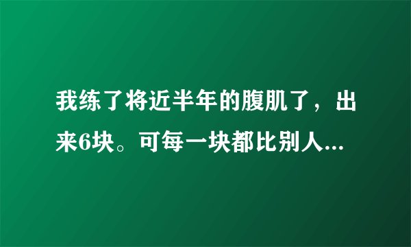 我练了将近半年的腹肌了，出来6块。可每一块都比别人的大点。有人说我是只有六块的那种。该怎么辨别啊？