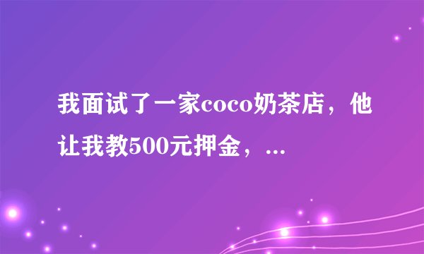 我面试了一家coco奶茶店，他让我教500元押金，说入职一个星期就退还。是不是骗子啊？