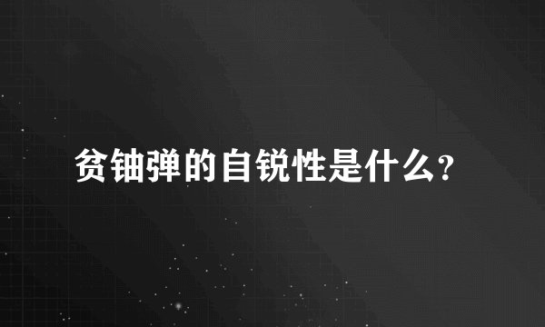 贫铀弹的自锐性是什么？