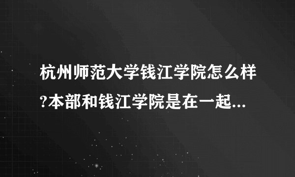杭州师范大学钱江学院怎么样?本部和钱江学院是在一起的吗？急！！！！！