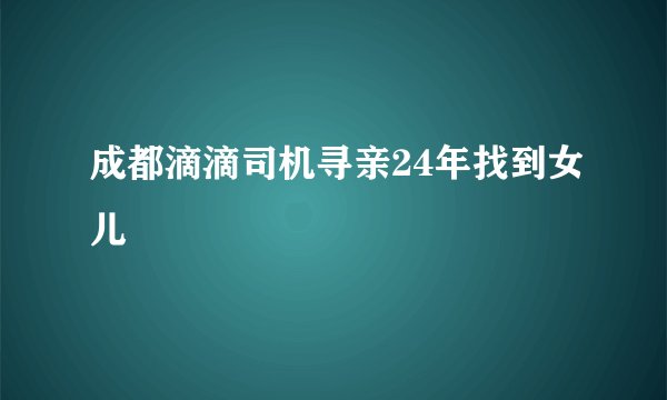 成都滴滴司机寻亲24年找到女儿