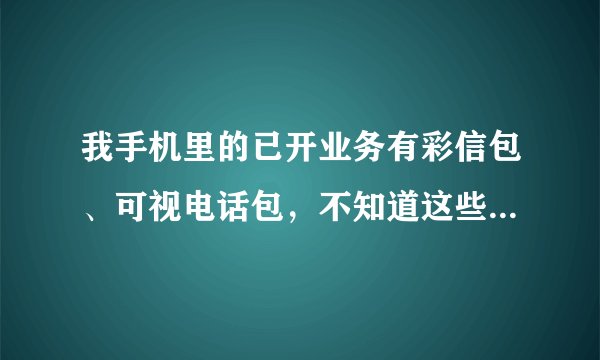 我手机里的已开业务有彩信包、可视电话包，不知道这些有什么用？怎么取消？