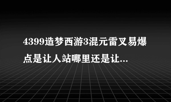 4399造梦西游3混元雷叉易爆点是让人站哪里还是让怪站哪里