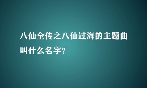 八仙全传之八仙过海的主题曲叫什么名字?