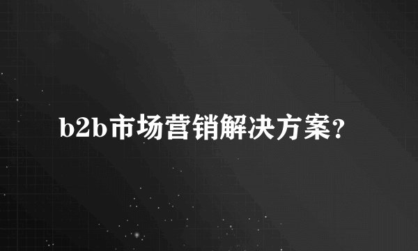 b2b市场营销解决方案？