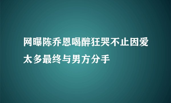 网曝陈乔恩喝醉狂哭不止因爱太多最终与男方分手