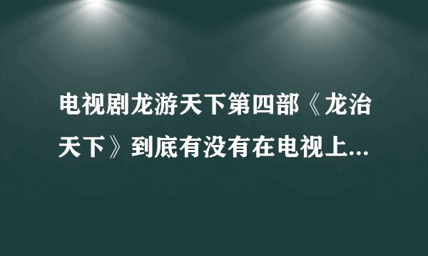 电视剧龙游天下第四部《龙治天下》到底有没有在电视上上映？为什么爱琦艺搜不到？