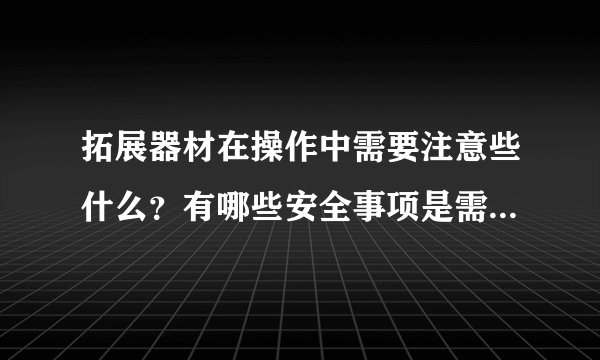 拓展器材在操作中需要注意些什么？有哪些安全事项是需要注意的？求解答！！！