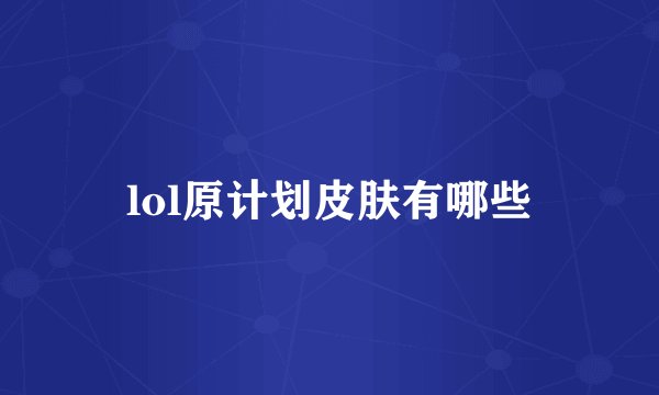 lol原计划皮肤有哪些