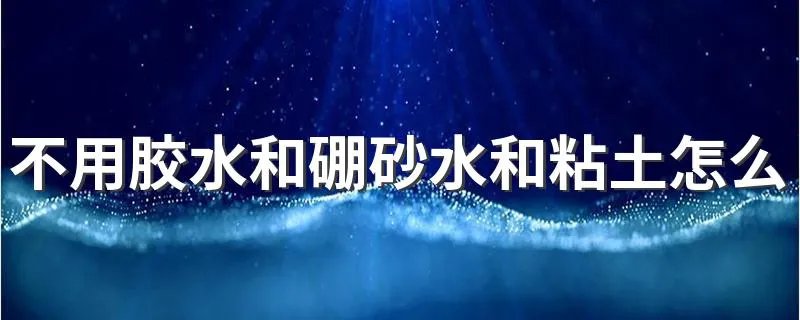不用胶水和硼砂水和粘土怎么做起泡胶 起泡胶的做法讲解