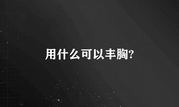 用什么可以丰胸?