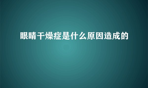 眼睛干燥症是什么原因造成的