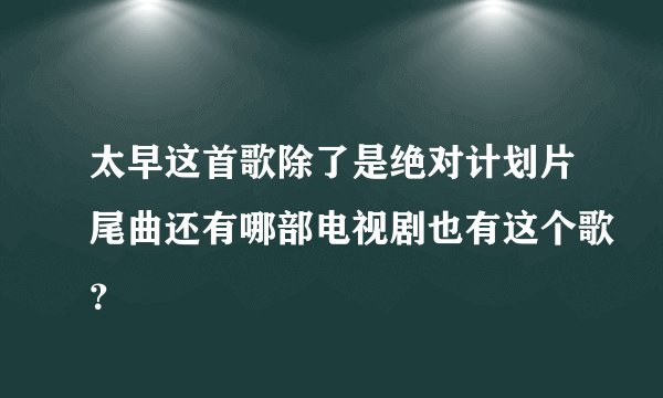 太早这首歌除了是绝对计划片尾曲还有哪部电视剧也有这个歌？