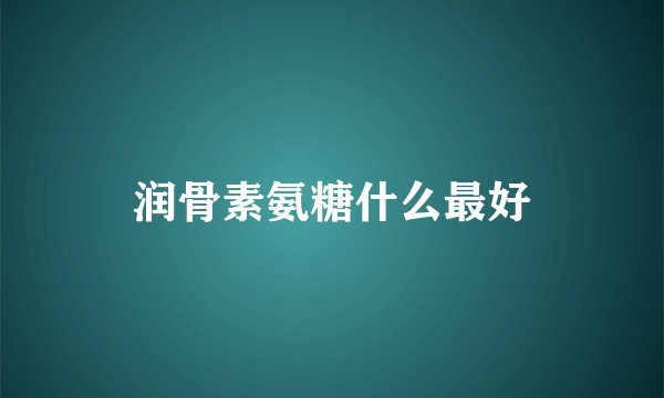 润骨素氨糖什么最好