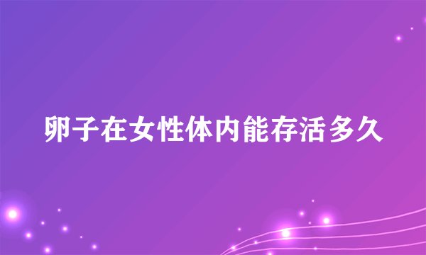 卵子在女性体内能存活多久