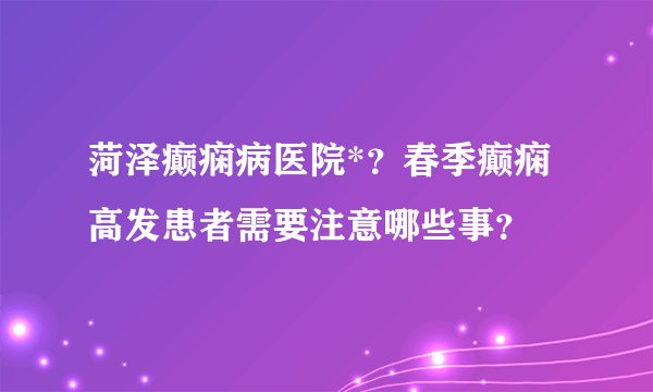 菏泽癫痫病医院*？春季癫痫高发患者需要注意哪些事？